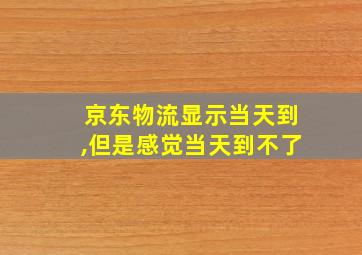 京东物流显示当天到,但是感觉当天到不了