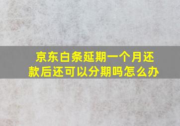 京东白条延期一个月还款后还可以分期吗怎么办