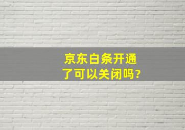 京东白条开通了可以关闭吗?