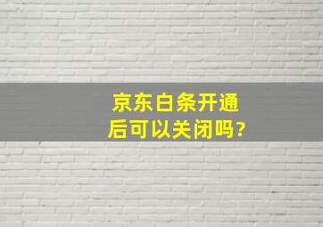 京东白条开通后可以关闭吗?