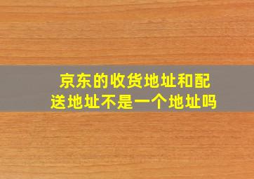 京东的收货地址和配送地址不是一个地址吗