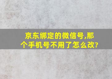 京东绑定的微信号,那个手机号不用了怎么改?