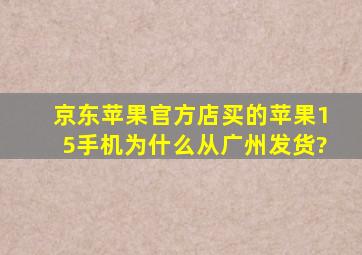 京东苹果官方店买的苹果15手机为什么从广州发货?