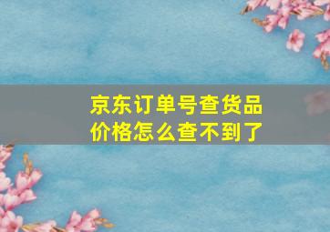 京东订单号查货品价格怎么查不到了