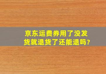 京东运费券用了没发货就退货了还能退吗?