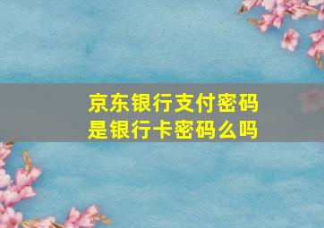 京东银行支付密码是银行卡密码么吗