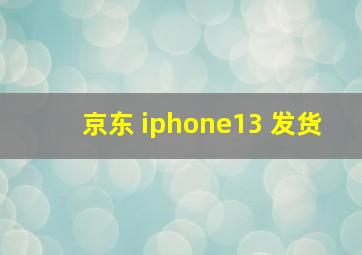 京东 iphone13 发货