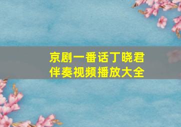 京剧一番话丁晓君伴奏视频播放大全