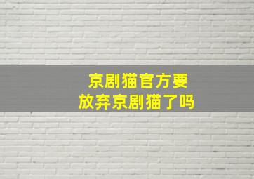 京剧猫官方要放弃京剧猫了吗