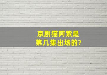 京剧猫阿紫是第几集出场的?