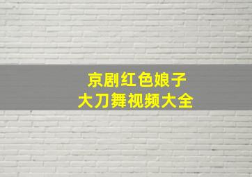 京剧红色娘子大刀舞视频大全