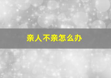 亲人不亲怎么办