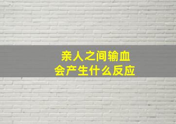 亲人之间输血会产生什么反应