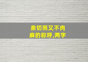 亲切而又不肉麻的称呼,两字