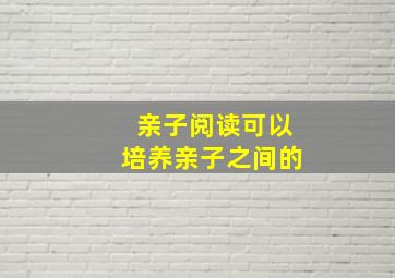 亲子阅读可以培养亲子之间的