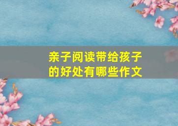 亲子阅读带给孩子的好处有哪些作文