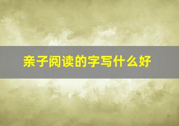 亲子阅读的字写什么好