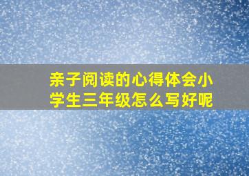 亲子阅读的心得体会小学生三年级怎么写好呢