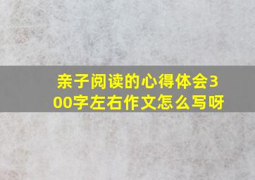 亲子阅读的心得体会300字左右作文怎么写呀