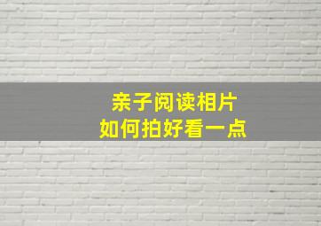 亲子阅读相片如何拍好看一点