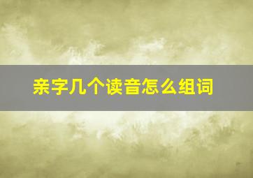 亲字几个读音怎么组词