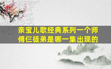 亲宝儿歌经典系列一个师傅仨徒弟是哪一集出现的