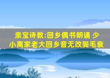 亲宝诗教:回乡偶书朗诵 少小离家老大回乡音无改鬓毛衰