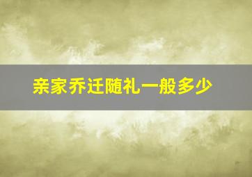 亲家乔迁随礼一般多少