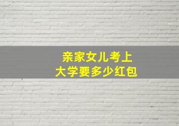 亲家女儿考上大学要多少红包