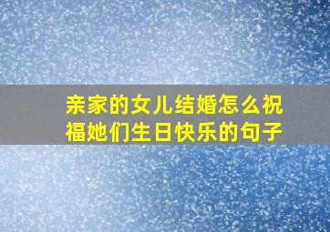 亲家的女儿结婚怎么祝福她们生日快乐的句子