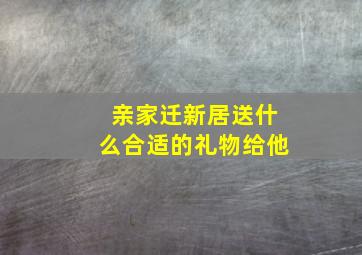 亲家迁新居送什么合适的礼物给他