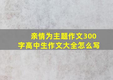 亲情为主题作文300字高中生作文大全怎么写