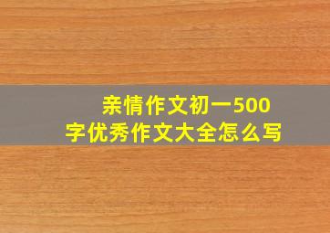 亲情作文初一500字优秀作文大全怎么写