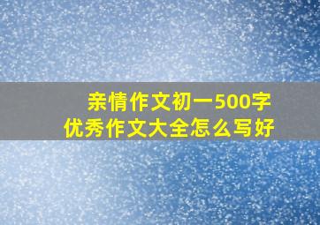 亲情作文初一500字优秀作文大全怎么写好