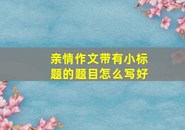 亲情作文带有小标题的题目怎么写好