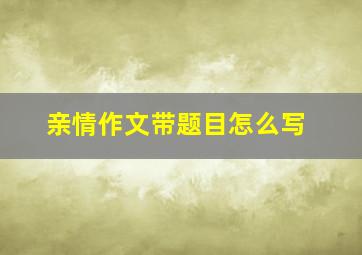 亲情作文带题目怎么写