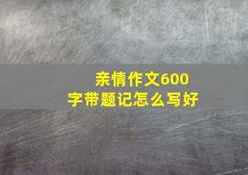 亲情作文600字带题记怎么写好