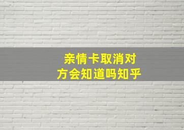 亲情卡取消对方会知道吗知乎