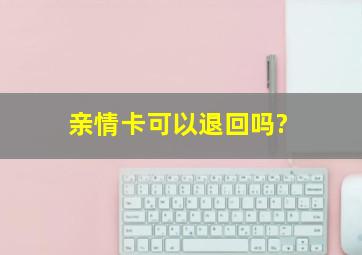 亲情卡可以退回吗?