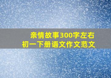 亲情故事300字左右初一下册语文作文范文