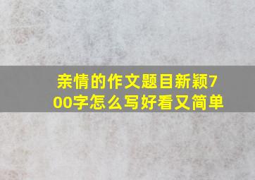 亲情的作文题目新颖700字怎么写好看又简单