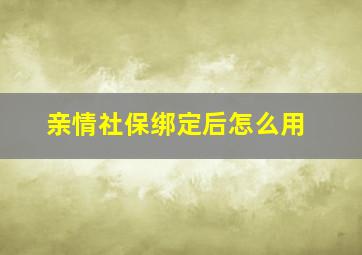 亲情社保绑定后怎么用