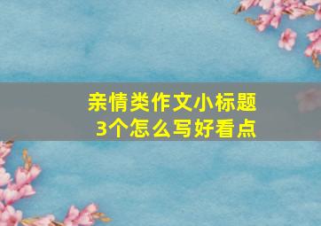 亲情类作文小标题3个怎么写好看点