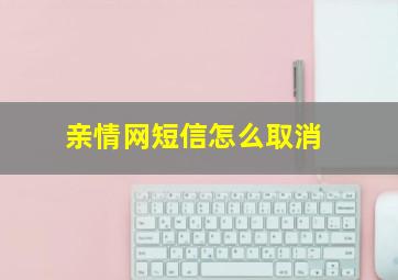 亲情网短信怎么取消