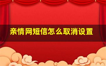 亲情网短信怎么取消设置