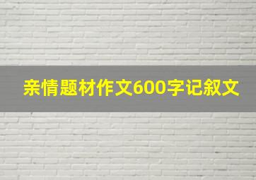 亲情题材作文600字记叙文