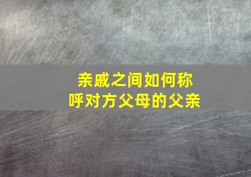 亲戚之间如何称呼对方父母的父亲