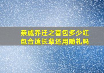 亲戚乔迁之喜包多少红包合适长辈还用随礼吗