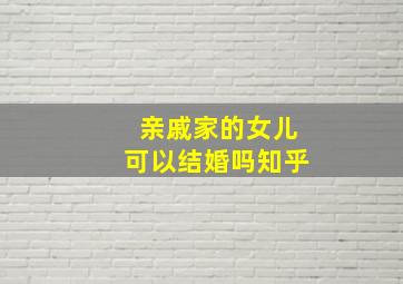 亲戚家的女儿可以结婚吗知乎