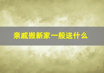 亲戚搬新家一般送什么